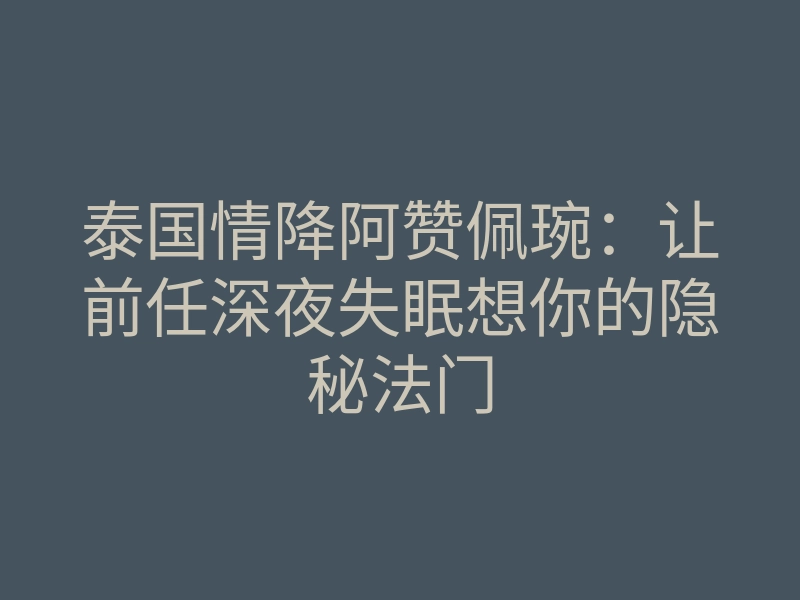 泰国情降阿赞佩琬:让前任深夜失眠想你的隐秘法门