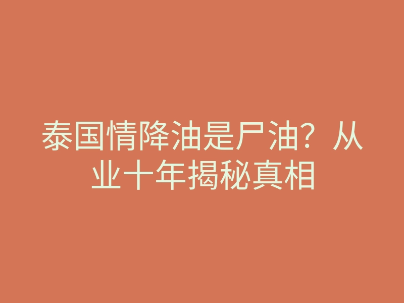 泰国情降油是尸油?从业十年揭秘真相