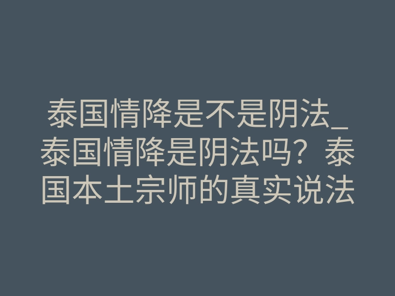 泰国情降是不是阴法_泰国情降是阴法吗?泰国本土宗师的真实说法