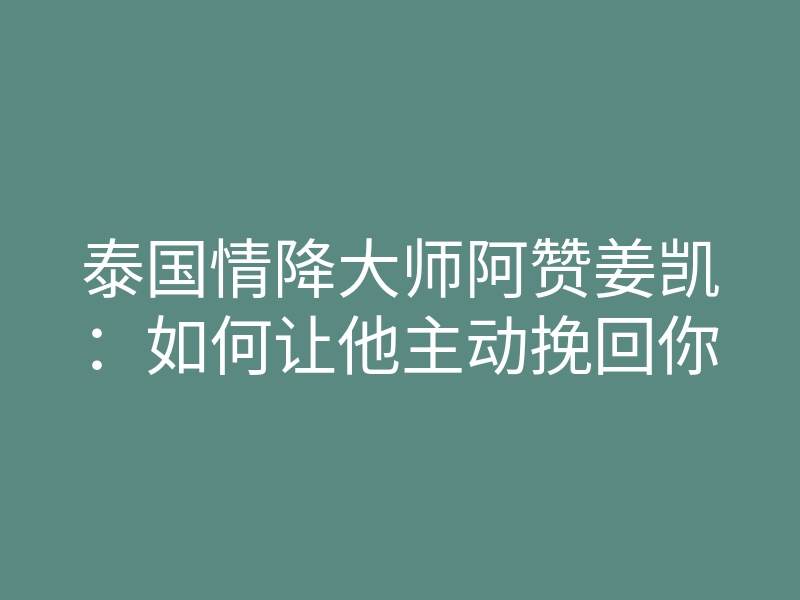 泰国情降大师阿赞姜凯:如何让他主动挽回你