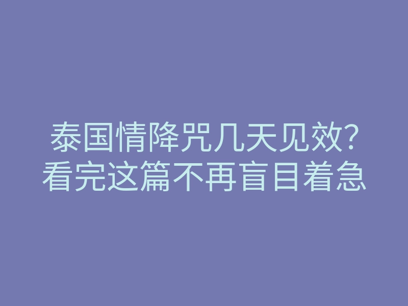 泰国情降咒几天见效?看完这篇不再盲目着急