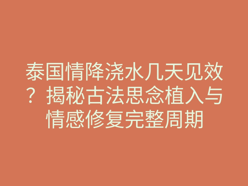 泰国情降浇水几天见效?揭秘古法思念植入与情感修复完整周期