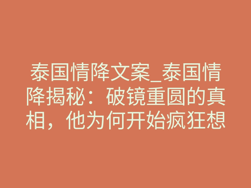 泰国情降文案_泰国情降揭秘:破镜重圆的真相,他为何开始疯狂想念你?