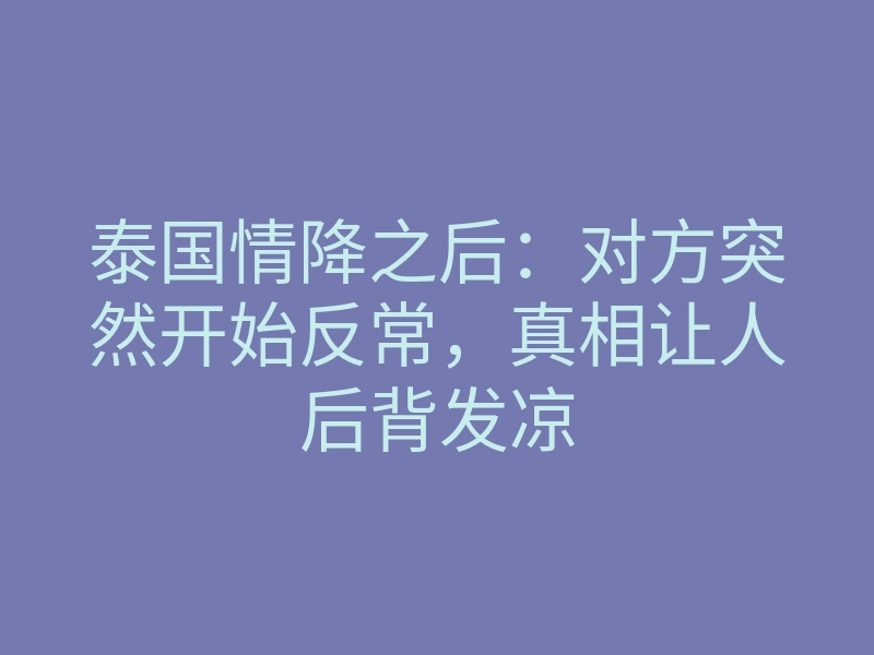泰国情降之后:对方突然开始反常,真相让人后背发凉