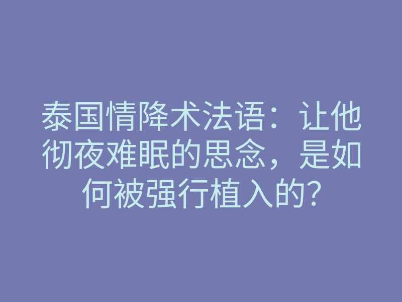 泰国情降术法语:让他彻夜难眠的思念,是如何被强行植入的?