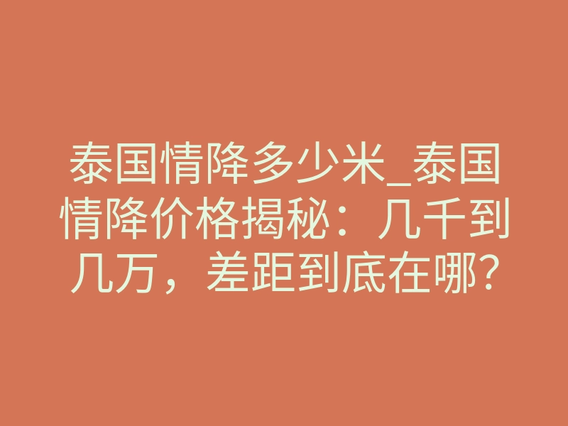 泰国情降多少米_泰国情降价格揭秘:几千到几万,差距到底在哪?