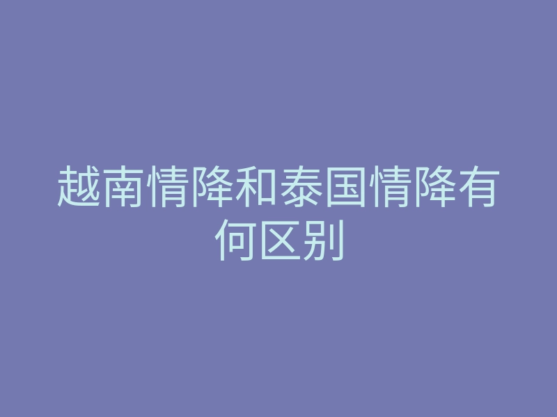 越南情降和泰国情降有何区别