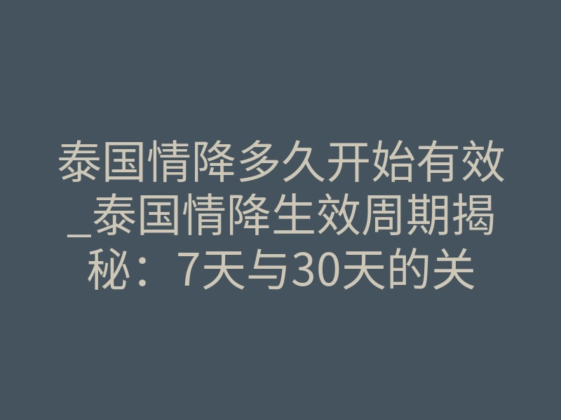 泰国情降多久开始有效_泰国情降生效周期揭秘:7天与30天的关键节点差异