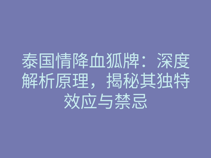 泰国情降血狐牌:深度解析原理,揭秘其独特效应与禁忌