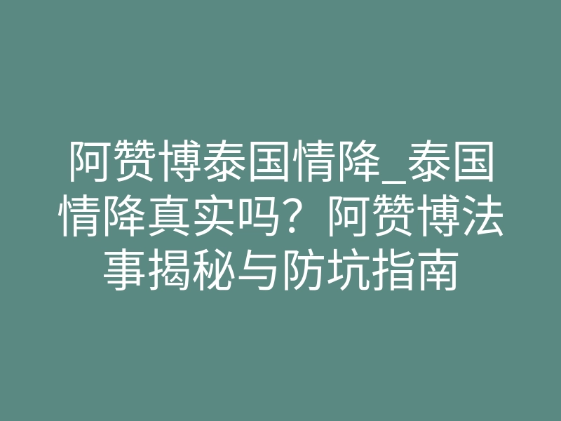 阿赞博泰国情降_泰国情降真实吗?阿赞博法事揭秘与防坑指南