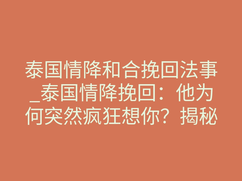 泰国情降和合挽回法事_泰国情降挽回：他为何突然疯狂想你？揭秘梦境折磨真相