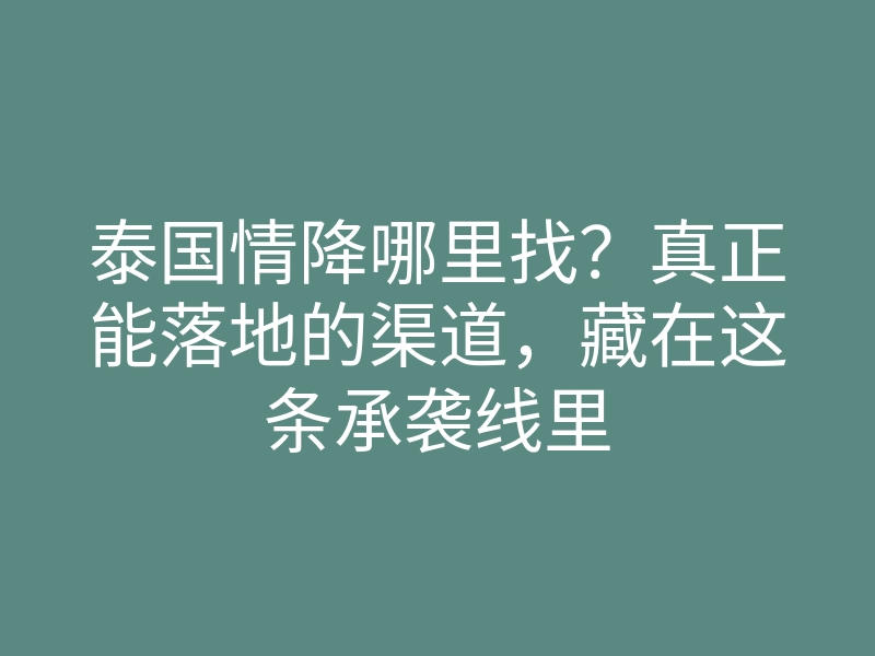 泰国情降哪里找?真正能落地的渠道,藏在这条承袭线里