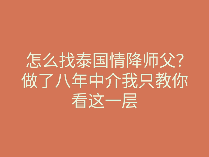 怎么找泰国情降师父?做了八年中介我只教你看这一层