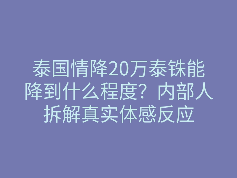 泰国情降20万泰铢能降到什么程度?内部人拆解真实体感反应