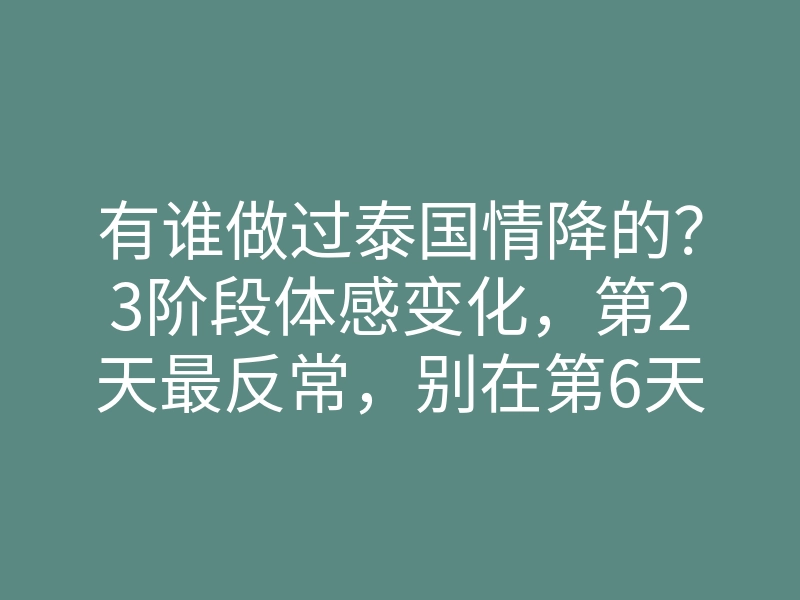 有谁做过泰国情降的?3阶段体感变化,第2天最反常,别在第6天放弃