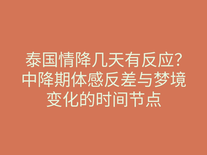 泰国情降几天有反应?中降期体感反差与梦境变化的时间节点