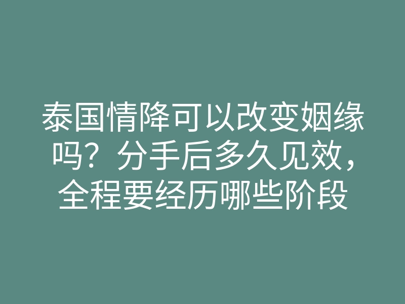 泰国情降可以改变姻缘吗？分手后多久见效，全程要经历哪些阶段