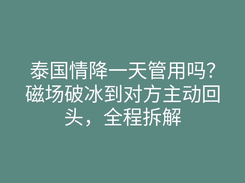 泰国情降一天管用吗?磁场破冰到对方主动回头,全程拆解