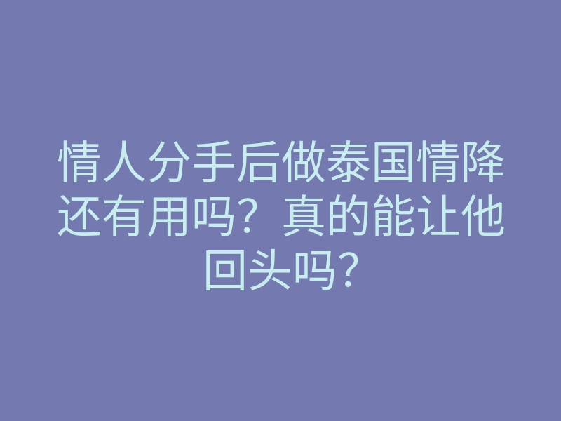 情人分手后做泰国情降还有用吗?真的能让他回头吗?