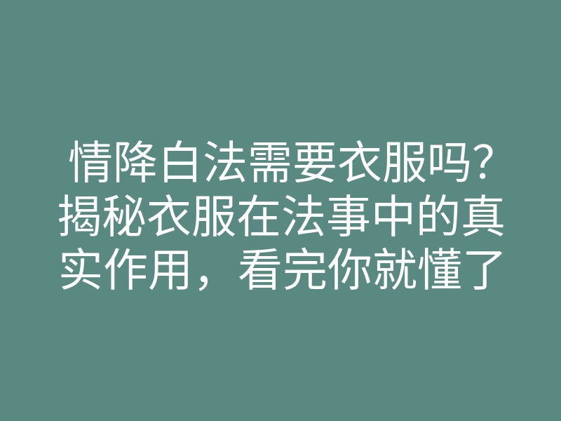 情降白法需要衣服吗?揭秘衣服在法事中的真实作用,看完你就懂了