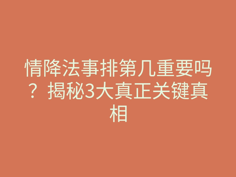 情降法事排第几重要吗?揭秘3大真正关键真相