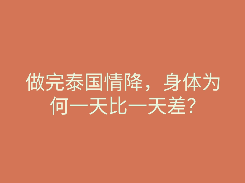 做完泰国情降,身体为何一天比一天差?