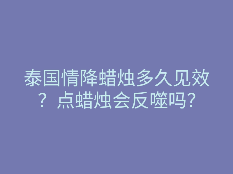 泰国情降蜡烛多久见效?点蜡烛会反噬吗?