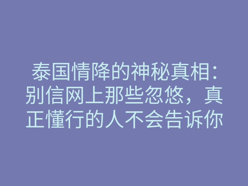 泰国情降的神秘真相：别信网上那些忽悠，真正懂行的人不会告诉你这些