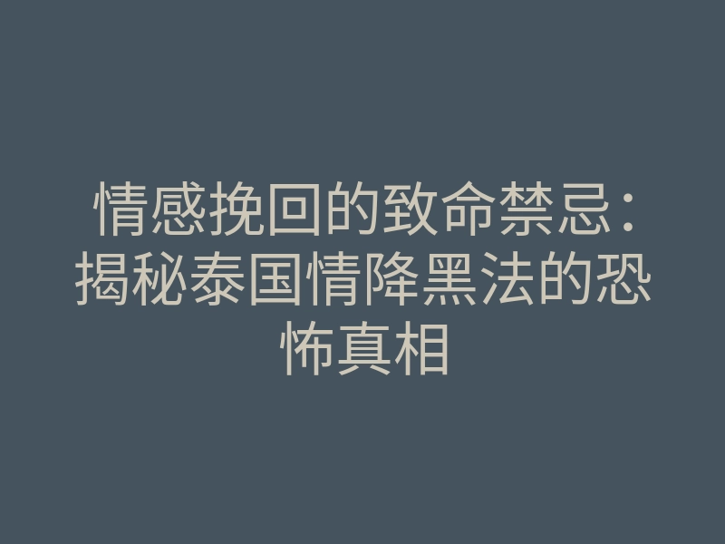 情感挽回的致命禁忌:揭秘泰国情降黑法的恐怖真相