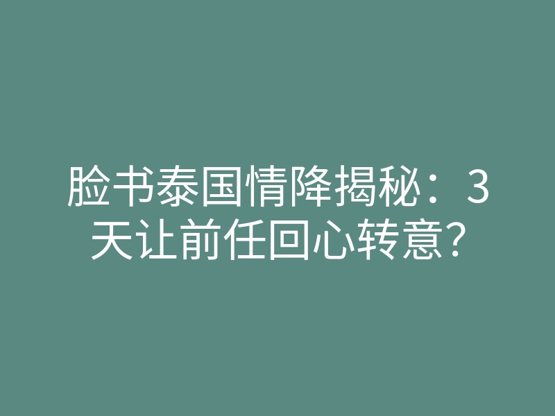 脸书泰国情降揭秘:3天让前任回心转意?