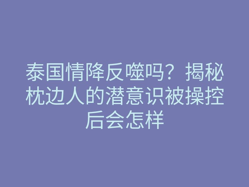 泰国情降反噬吗?揭秘枕边人的潜意识被操控后会怎样