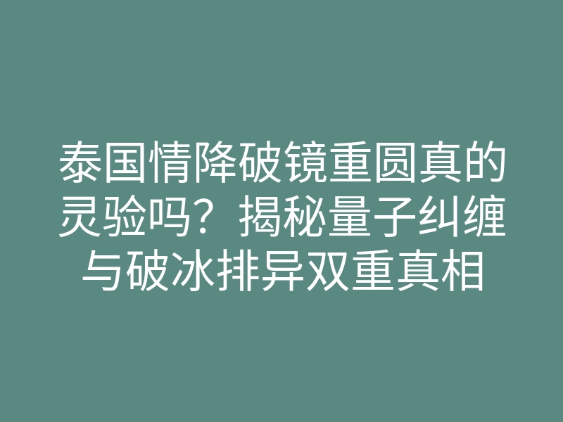 泰国情降破镜重圆真的灵验吗?揭秘量子纠缠与破冰排异双重真相