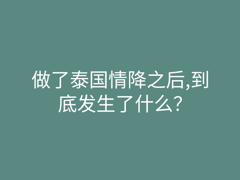 做了泰国情降之后,到底发生了什么?