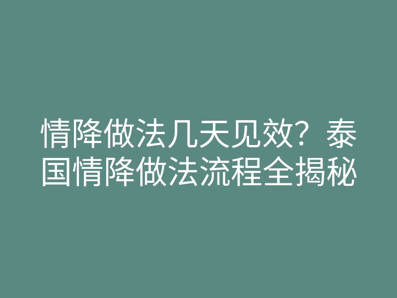 情降做法几天见效？泰国情降做法流程全揭秘