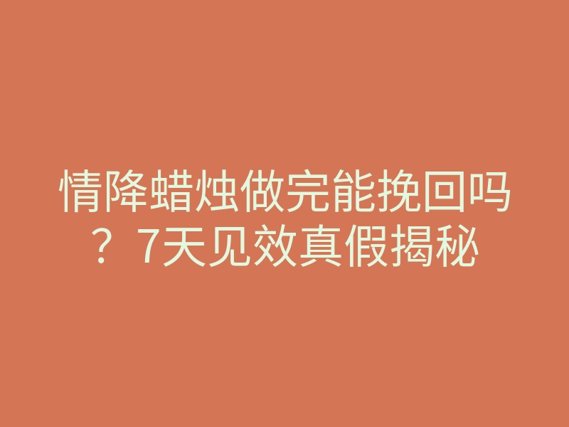 情降蜡烛做完能挽回吗?7天见效真假揭秘