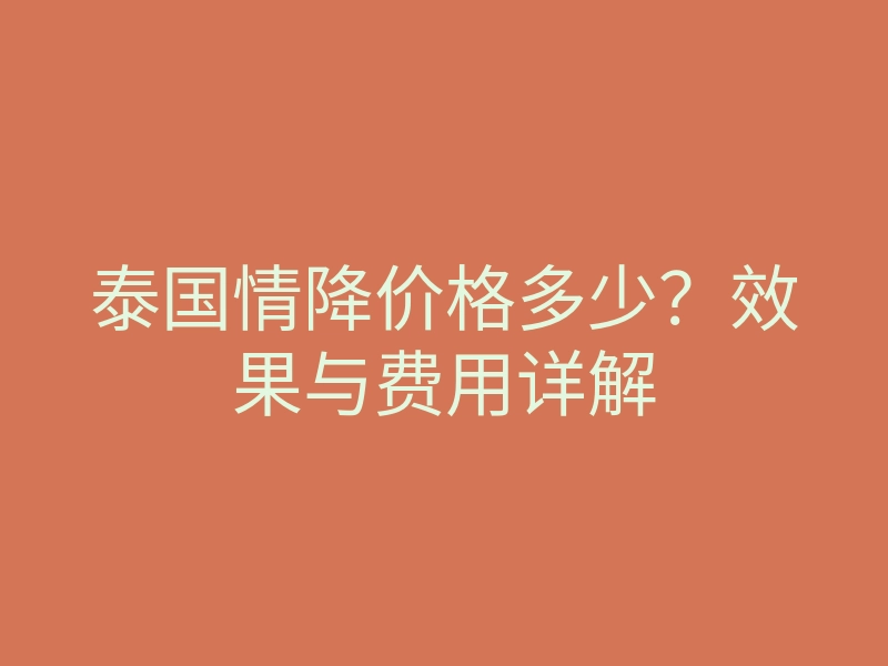 泰国情降价格多少?效果与费用详解