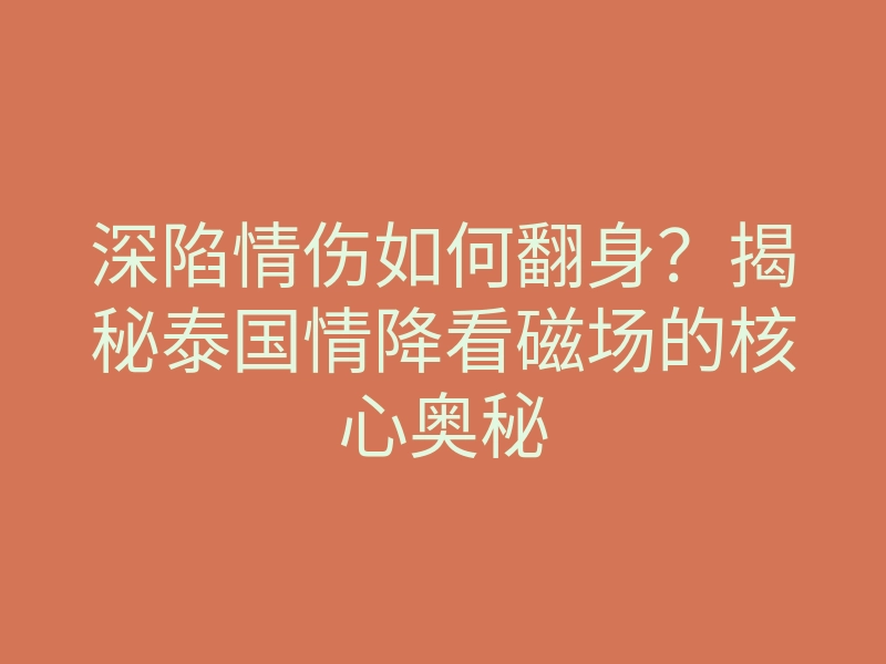 深陷情伤如何翻身?揭秘泰国情降看磁场的核心奥秘