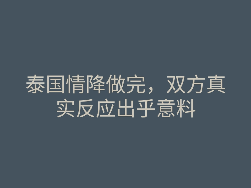 泰国情降做完,双方真实反应出乎意料