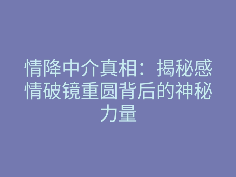 情降中介真相：揭秘感情破镜重圆背后的神秘力量