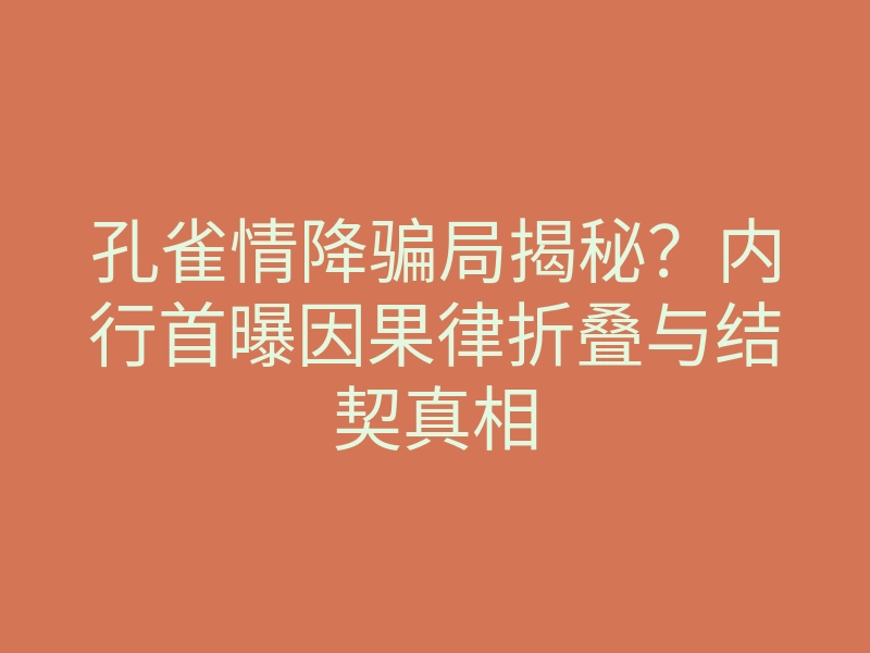 孔雀情降骗局揭秘?内行首曝因果律折叠与结契真相