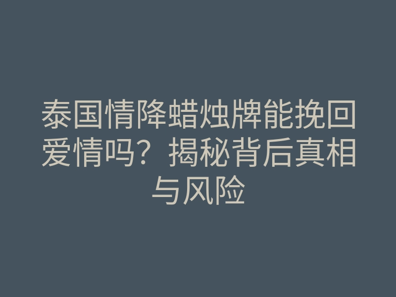 泰国情降蜡烛牌能挽回爱情吗?揭秘背后真相与风险