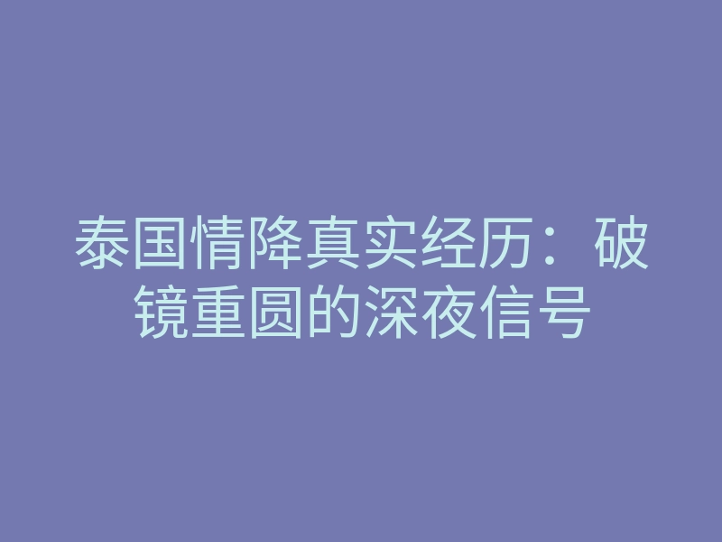 泰国情降真实经历:破镜重圆的深夜信号