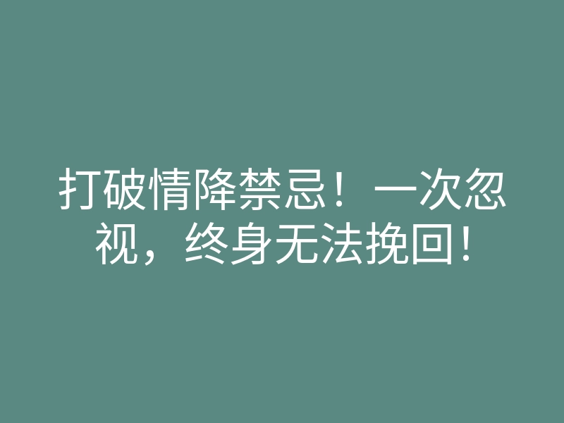 打破情降禁忌!一次忽视,终身无法挽回!