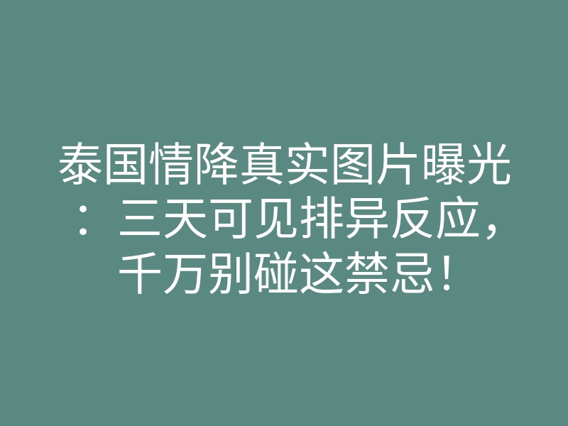 泰国情降真实图片曝光：三天可见排异反应，千万别碰这禁忌！