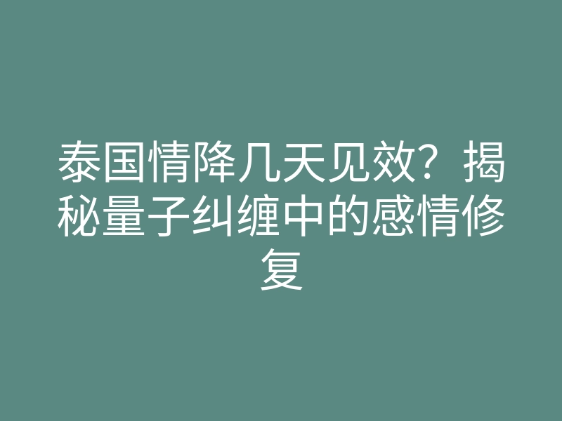 泰国情降几天见效?揭秘量子纠缠中的感情修复