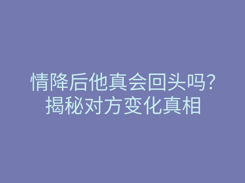 情降后他真会回头吗?揭秘对方变化真相