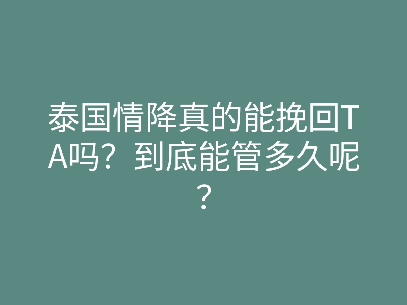 泰国情降真的能挽回TA吗？到底能管多久呢？
