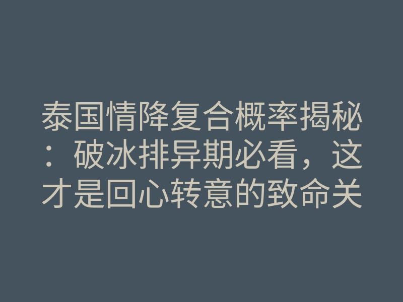 泰国情降复合概率揭秘:破冰排异期必看,这才是回心转意的致命关键