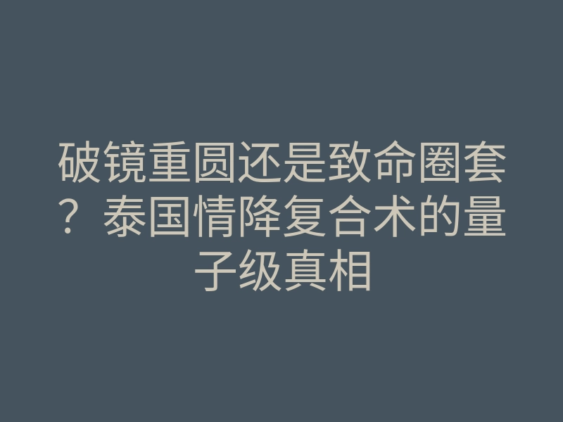 破镜重圆还是致命圈套？泰国情降复合术的量子级真相