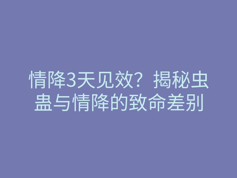 情降3天见效?揭秘虫蛊与情降的致命差别